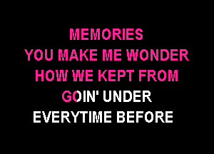MEMORIES
YOU MAKE ME WONDER
HOW WE KEPT FROM
GOIN' UNDER
EVERYTIME BEFORE