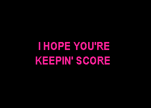 I HOPE YOU'RE

KEEPIN' SCORE