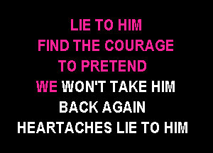 LIE T0 HIM
FIND THE COURAGE
T0 PRETEND
WE WON'T TAKE HIM
BACK AGAIN
HEARTACHES LIE T0 HIM