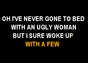 0H I'VE NEVER GONE T0 BED
WITH AN UGLY WOMAN
BUT I SURE WOKE UP
WITH A FEW