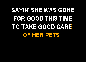 SAYIN' SHE WAS GONE
FOR GOOD THIS TIME
TO TAKE GOOD CARE

OF HER PETS