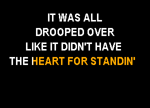 IT WAS ALL
DROOPED OVER
LIKE IT DIDN'T HAVE

THE HEART FOR STANDIN'