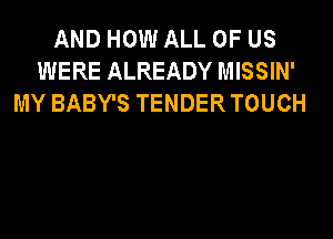 AND HOW ALL OF US
WERE ALREADY MISSIN'
MY BABY'S TENDER TOUCH