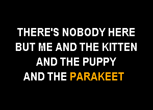 THERE'S NOBODY HERE
BUT ME AND THE KITTEN
AND THE PUPPY
AND THE PARAKEET