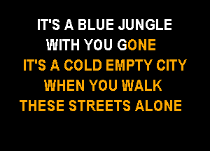 IT'S A BLUE JUNGLE
WITH YOU GONE
IT'S A COLD EMPTY CITY
WHEN YOU WALK
THESE STREETS ALONE