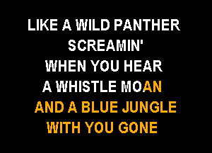 LIKE A WILD PANTHER
SCREAMIN'
WHEN YOU HEAR
A WHISTLE MOAN
AND A BLUE JUNGLE
WITH YOU GONE