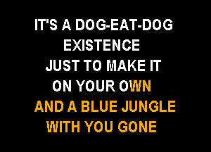 IT'S A DOG-EAT-DOG
EXISTENCE
JUST TO MAKE IT
ON YOUR OWN
AND A BLUE JUNGLE

WITH YOU GONE l
