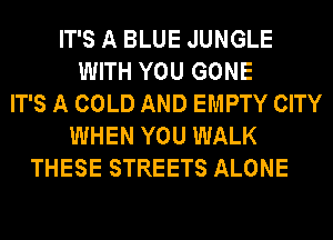 IT'S A BLUE JUNGLE
WITH YOU GONE
IT'S A COLD AND EMPTY CITY
WHEN YOU WALK
THESE STREETS ALONE