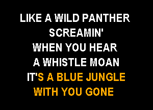 LIKE A WILD PANTHER
SCREAMIN'
WHEN YOU HEAR
A WHISTLE MOAN
IT'S A BLUE JUNGLE
WITH YOU GONE