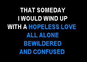 THAT SOMEDAY
IWOULD WIND UP
WITH A HOPELESS LOVE
ALL ALONE
BEWILDERED
AND CONFUSED