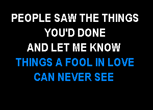 PEOPLE SAW THE THINGS
YOU'D DONE
AND LET ME KNOW
THINGS A FOOL IN LOVE
CAN NEVER SEE