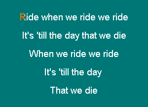 Ride when we ride we ride
It's 'till the day that we die

When we ride we ride

It's 'till the day

That we die