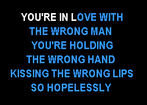 YOU'RE IN LOVE WITH
THE WRONG MAN
YOU'RE HOLDING

THE WRONG HAND
KISSING THE WRONG LIPS
SO HOPELESSLY