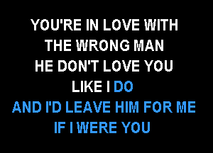 YOU'RE IN LOVE WITH
THE WRONG MAN
HE DON'T LOVE YOU
LIKE I DO
AND I'D LEAVE HIM FOR ME
IF I WERE YOU