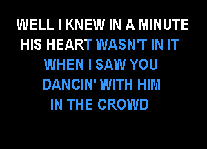 WELL I KNEW IN A MINUTE
HIS HEART WASN'T IN IT
WHEN I SAW YOU
DANCIN' WITH HIM
IN THE CROWD