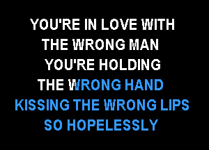 YOU'RE IN LOVE WITH
THE WRONG MAN
YOU'RE HOLDING

THE WRONG HAND
KISSING THE WRONG LIPS
SO HOPELESSLY