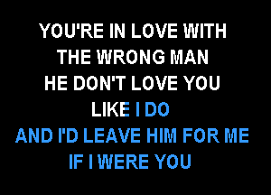 YOU'RE IN LOVE WITH
THE WRONG MAN
HE DON'T LOVE YOU
LIKE I DO
AND I'D LEAVE HIM FOR ME
IF I WERE YOU