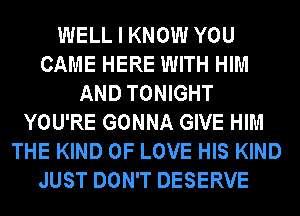 WELL I KNOW YOU
CAME HERE WITH HIM
AND TONIGHT
YOU'RE GONNA GIVE HIM
THE KIND OF LOVE HIS KIND
JUST DON'T DESERVE