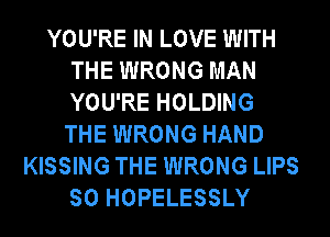 YOU'RE IN LOVE WITH
THE WRONG MAN
YOU'RE HOLDING
THE WRONG HAND

KISSING THE WRONG LIPS
SO HOPELESSLY