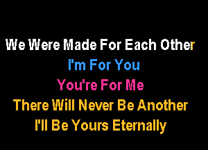 We Were Made For Each Other
I'm For You

You're For Me
There Will Never Be Another
I'll Be Yours Eternally