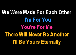 We Were Made For Each Other
I'm For You
You're For Me

There Will Never Be Another
I'll Be Yours Eternally