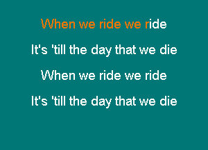 When we ride we ride
It's 'till the day that we die

When we ride we ride

It's 'till the day that we die