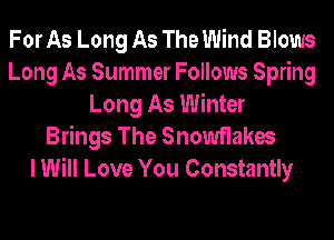 For As Long As The Wind Blows
Long As Summer Follows Spring
Long As Winter
Brings The Snowflakes
I Will Love You Constantly