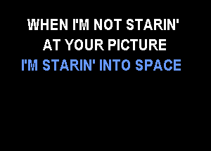 WHEN I'M NOT STARIN'
AT YOUR PICTURE
I'M STARIN' INTO SPACE