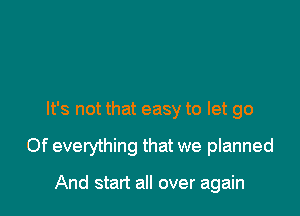 It's not that easy to let go

Of everything that we planned

And start all over again