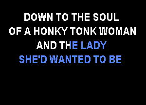 DOWN TO THE SOUL
OF A HONKY TONK WOMAN
AND THE LADY
SHE'D WANTED TO BE