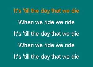 It's 'till the day that we die
When we ride we ride
It's 'till the day that we die
When we ride we ride

It's 'till the day that we die