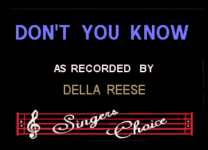 DON'T YOU KNOW

AS RECORDED BY
DELLA REESE

A ,.. . k ' .
IIV-A-f'l'lm-
,nlr 11'- Izm4-r.14- ll.
lll -F .1 .5-llu. 3-H.
- Ina. A-WH-n-A I- g.-g- u. .

I