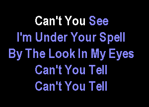 Can't You See
I'm Under Your Spell
By The Look In My Eyes

Can't You Tell
Can't You Tell