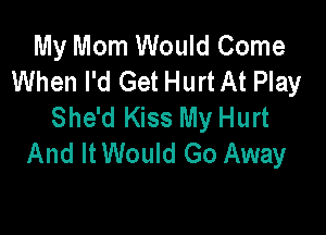 My Mom Would Come
When I'd Get HurtAt Play
She'd Kiss My Hurt

And It Would Go Away