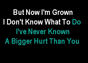 But Now I'm Grown
I Don't Know What To Do

I've Never Known
A Bigger HurtThan You