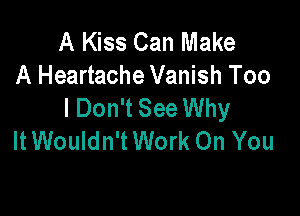 A Kiss Can Make
A Heartache Vanish Too
I Don't See Why

ItWouldn'tWork On You