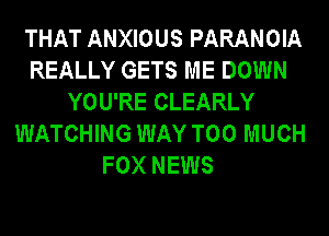 THAT ANXIOUS PARANOIA
REALLY GETS ME DOWN
YOU'RE CLEARLY
WATCHING WAY TOO MUCH
FOX NEWS