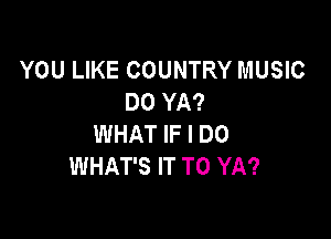 YOU LIKE COUNTRY MUSIC
DO YA?

WHAT IF I DO
WHAT'S IT TO YA?