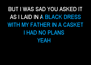 BUT I WAS SAD YOU ASKED IT
AS I LAID IN A BLACK DRESS
WITH MY FATHER IN A CASKET
I HAD NO PLANS
YEAH