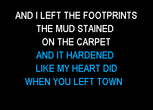 AND I LEFT THE FOOTPRINTS
THE MUD STAINED
ON THE CARPET
AND IT HARDENED
LIKE MY HEART DID
WHEN YOU LEFT TOWN

g