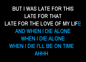 BUT I WAS LATE FOR THIS
LATE FOR THAT
LATE FOR THE LOVE OF MY LIFE
AND WHEN I DIE ALONE
WHEN I DIE ALONE
WHEN I DIE I'LL BE ON TIME
AHHH
