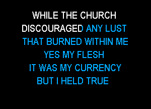WHILE THE CHURCH
DISCOURAGED ANY LUST
THAT BURNED WITHIN ME

YES MY FLESH
IT WAS MY CURRENCY
BUT I HELD TRUE