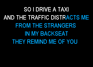 SO I DRIVE A TAXI
AND THE TRAFFIC DISTRACTS ME
FROM THE STRANGERS
IN MY BACKSEAT
THEY REMIND ME OF YOU