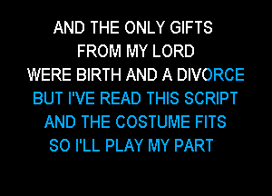 AND THE ONLY GIFTS
FROM MY LORD
WERE BIRTH AND A DIVORCE
BUT I'VE READ THIS SCRIPT
AND THE COSTUME FITS
SO I'LL PLAY MY PART