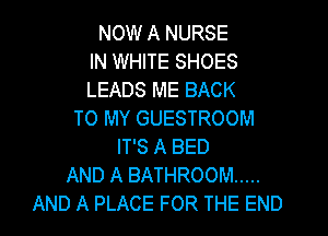 NOW A NURSE
IN WHITE SHOES
LEADS ME BACK
TO MY GUESTROOM
IT'S A BED
AND A BATHROOM .....
AND A PLACE FOR THE END