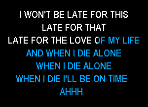 I WON'T BE LATE FOR THIS
LATE FOR THAT
LATE FOR THE LOVE OF MY LIFE
AND WHEN I DIE ALONE
WHEN I DIE ALONE
WHEN I DIE I'LL BE ON TIME
AHHH