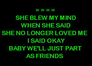 SHE BLEW MY MIND
WHEN SHE SAID
SHE NO LONGER LOVED ME
I SAID OKAY
BABY WE'LL JUST PART
AS FRIENDS