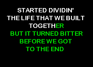 STARTED DIVIDIN'
THE LIFE THAT WE BUILT
TOGETHER
BUT IT TURNED BITTER
BEFORE WE GOT
TO THE END