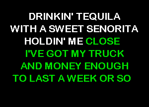 DRINKIN' TEQUILA
WITH A SWEET SENORITA
HOLDIN' ME CLOSE
I'VE GOT MY TRUCK
AND MONEY ENOUGH

TO LAST A WEEK OR 80