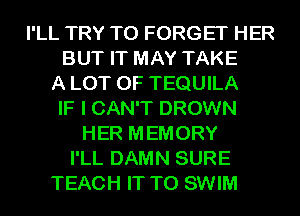I'LL TRY TO FORGET HER
BUT IT MAY TAKE
A LOT OF TEQUILA
IF I CAN'T DROWN
HER MEMORY
I'LL DAMN SURE
TEACH IT TO SWIM